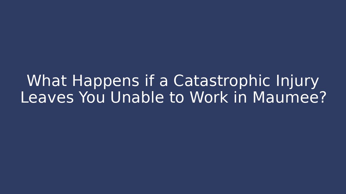 What Happens if a Catastrophic Injury Leaves You Unable to Work in Maumee?