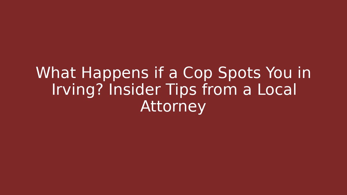 What Happens if a Cop Spots You in Irving? Insider Tips from a Local Attorney