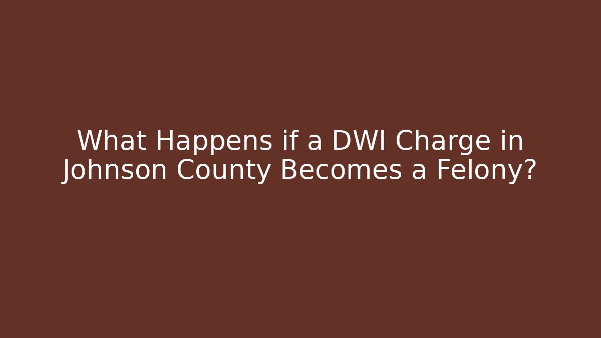 What Happens if a DWI Charge in Johnson County Becomes a Felony?