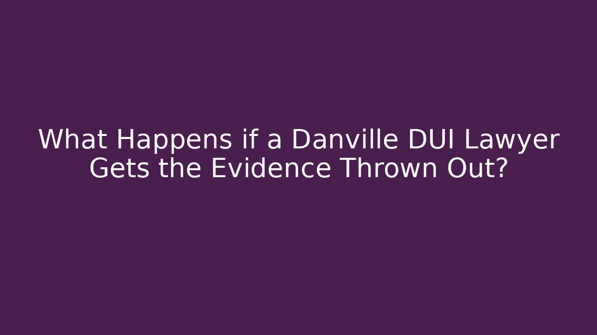 What Happens if a Danville DUI Lawyer Gets the Evidence Thrown Out?