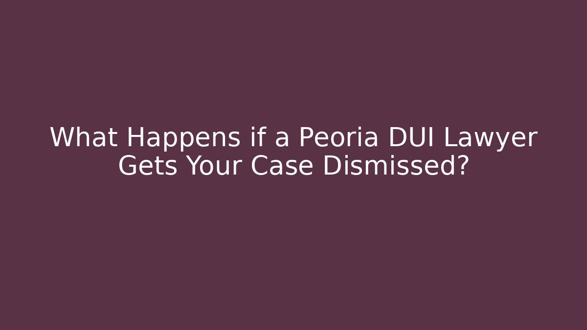 What Happens if a Peoria DUI Lawyer Gets Your Case Dismissed?