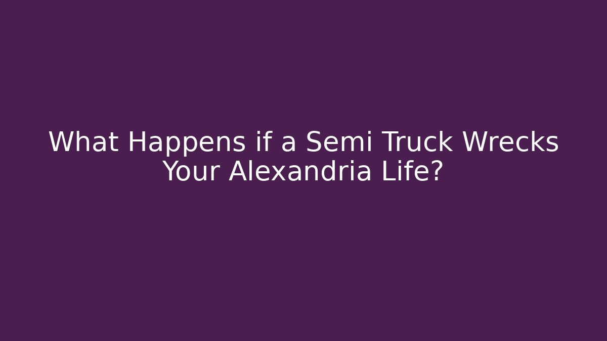 What Happens if a Semi Truck Wrecks Your Alexandria Life?