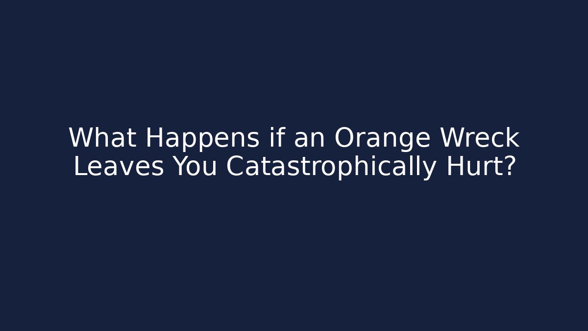 What Happens if an Orange Wreck Leaves You Catastrophically Hurt?