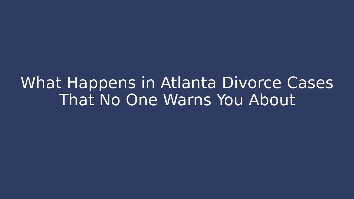 What Happens in Atlanta Divorce Cases That No One Warns You About
