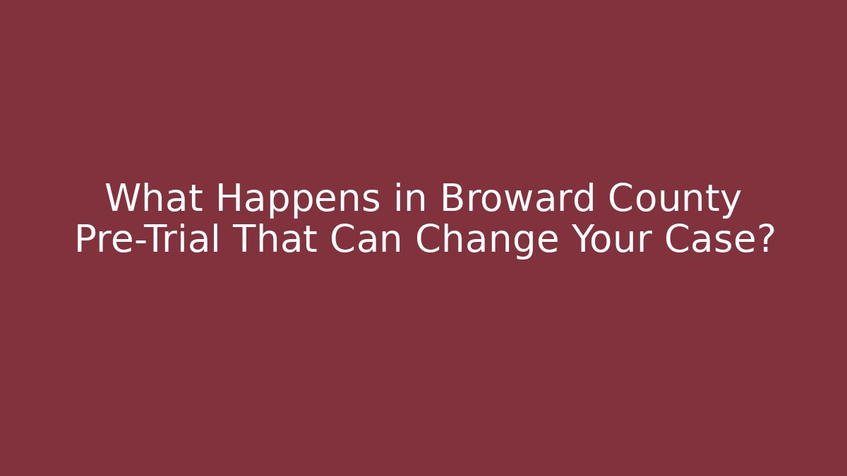 What Happens in Broward County Pre-Trial That Can Change Your Case?