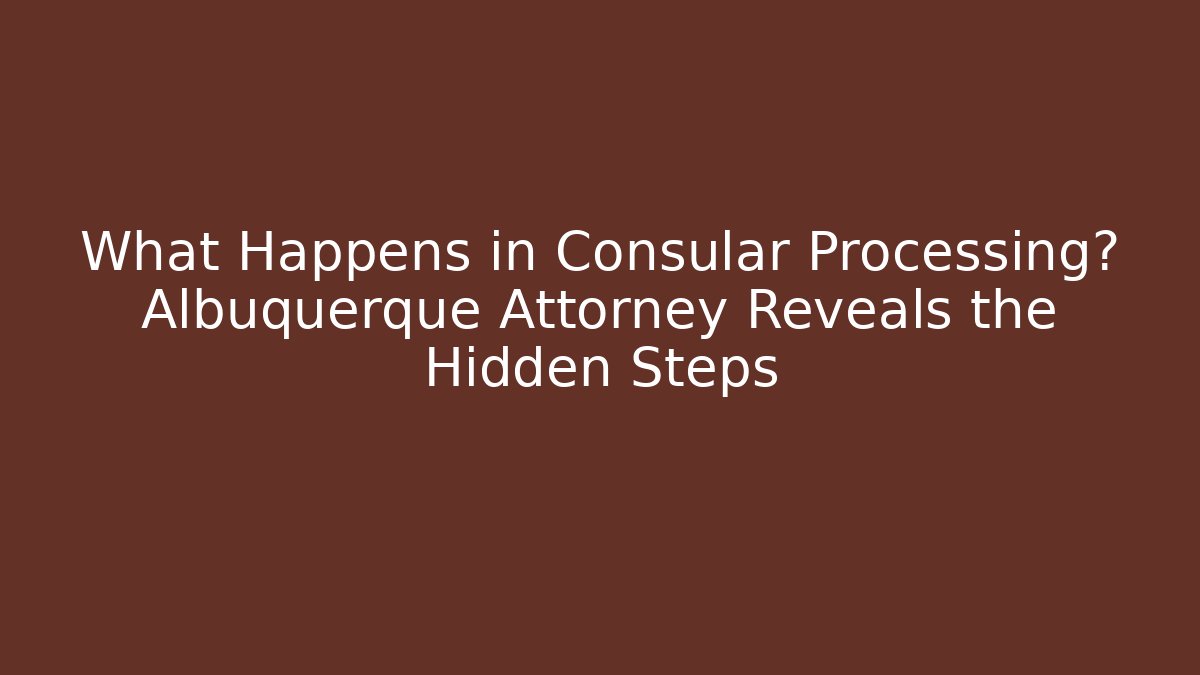 What Happens in Consular Processing? Albuquerque Attorney Reveals the Hidden Steps