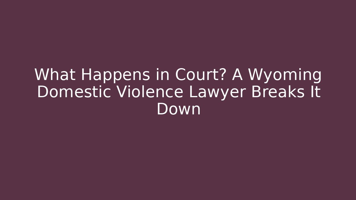 What Happens in Court? A Wyoming Domestic Violence Lawyer Breaks It Down