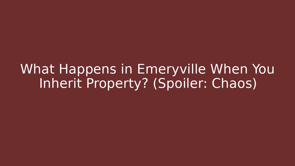 What Happens in Emeryville When You Inherit Property? (Spoiler: Chaos)