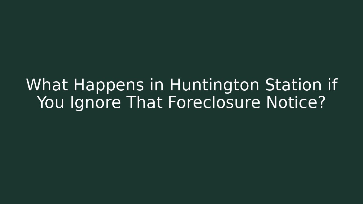 What Happens in Huntington Station if You Ignore That Foreclosure Notice?