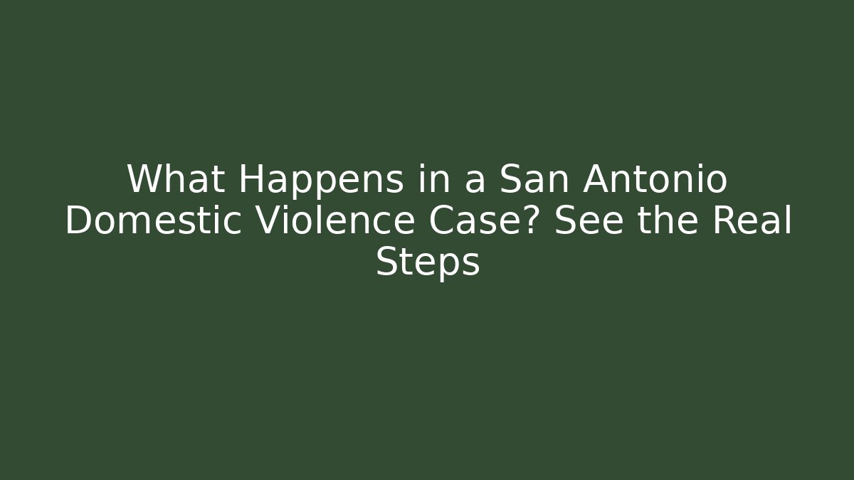 What Happens in a San Antonio Domestic Violence Case? See the Real Steps