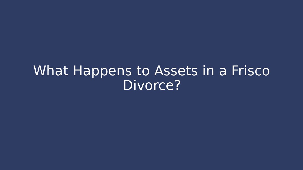 What Happens to Assets in a Frisco Divorce?