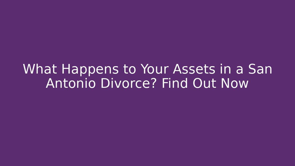 What Happens to Your Assets in a San Antonio Divorce? Find Out Now