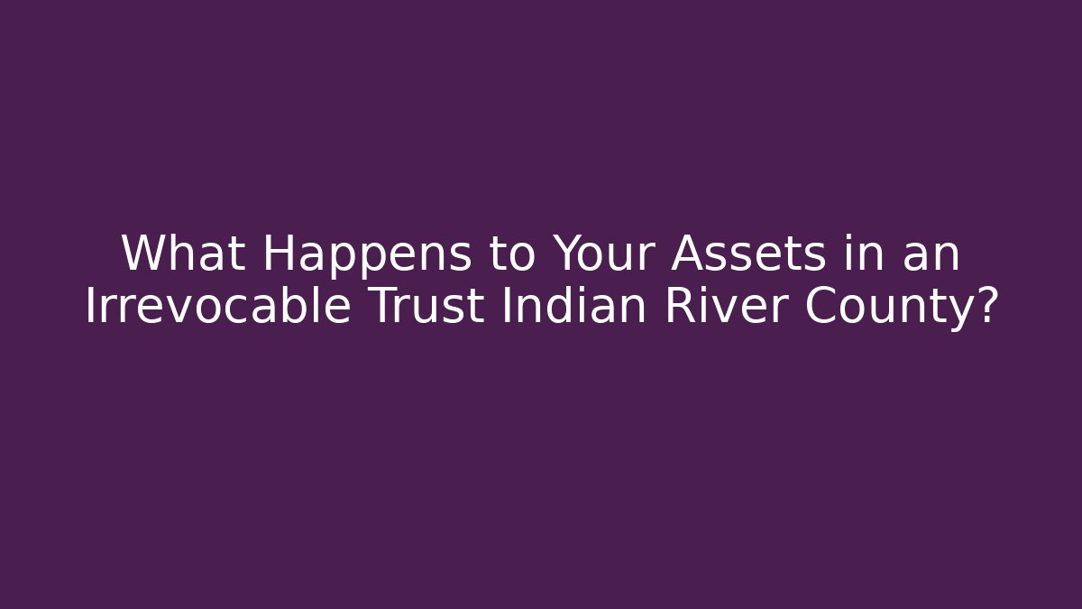 What Happens to Your Assets in an Irrevocable Trust Indian River County?