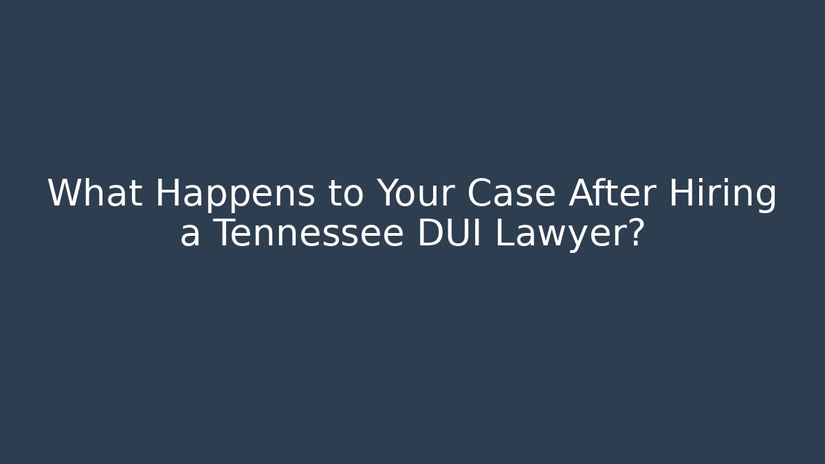 What Happens to Your Case After Hiring a Tennessee DUI Lawyer?