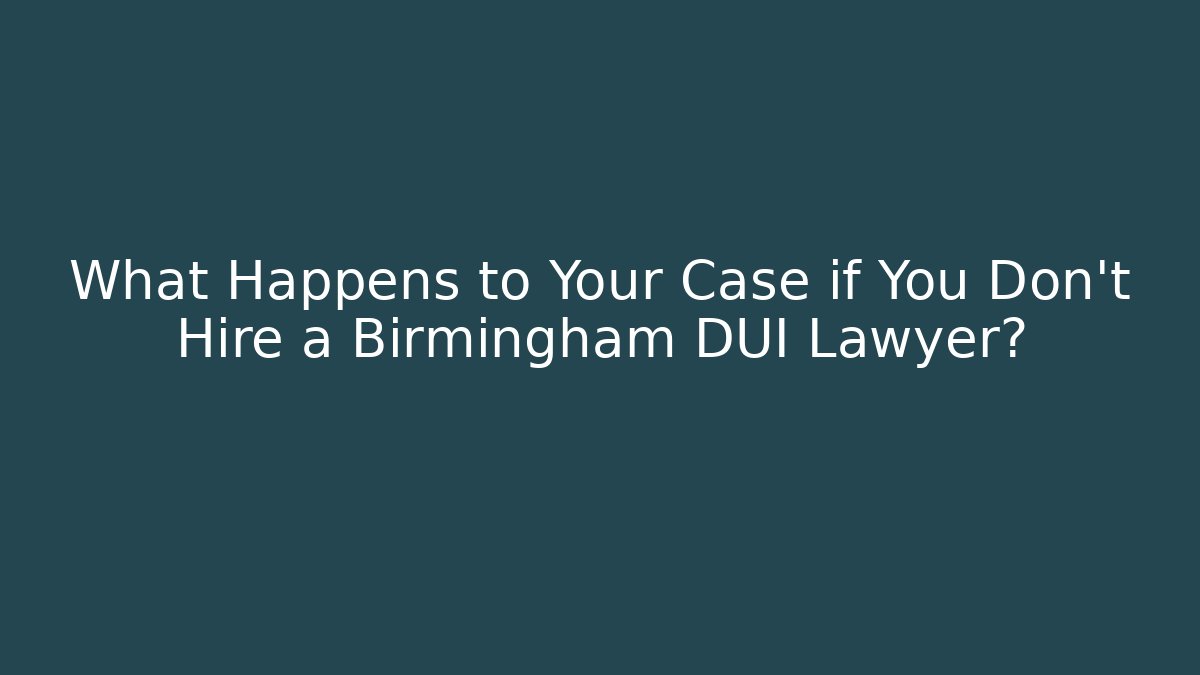 What Happens to Your Case if You Don't Hire a Birmingham DUI Lawyer?