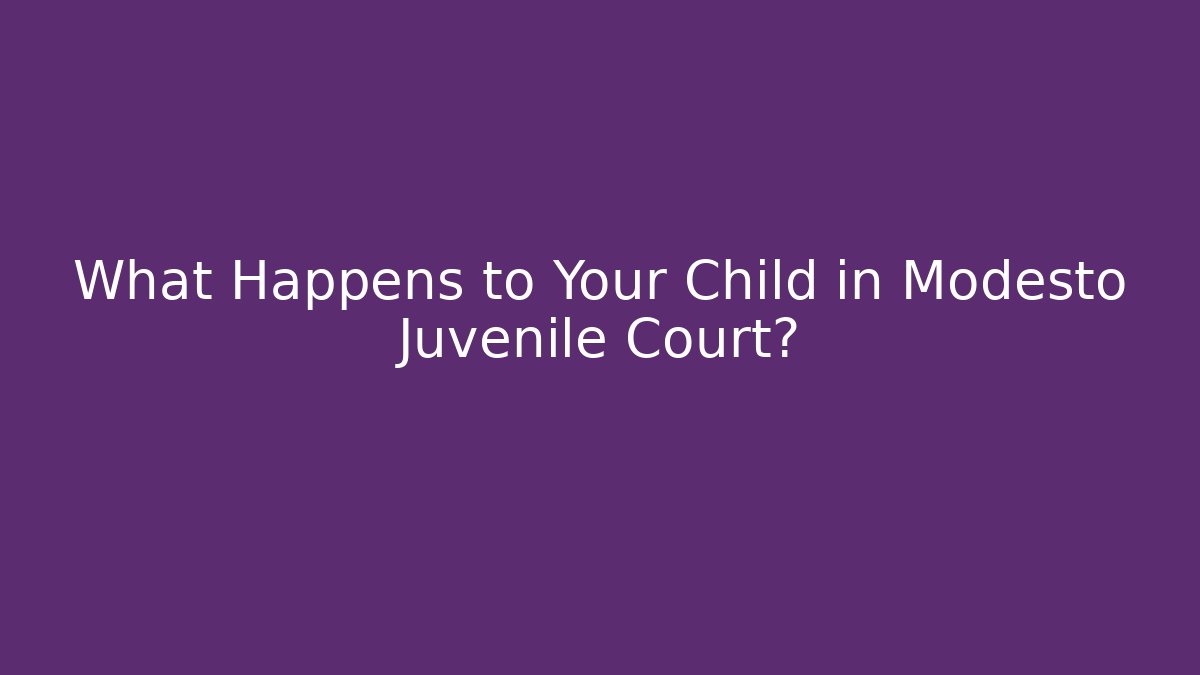 What Happens to Your Child in Modesto Juvenile Court?