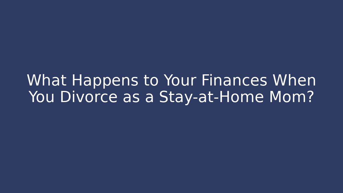 What Happens to Your Finances When You Divorce as a Stay-at-Home Mom?