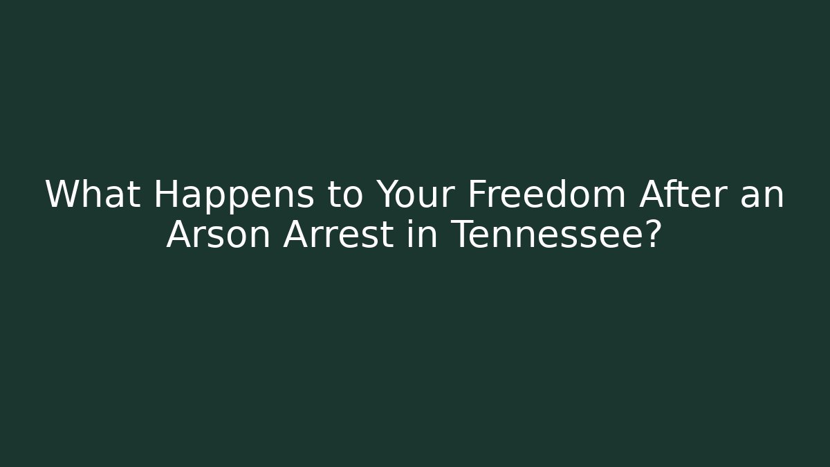 What Happens to Your Freedom After an Arson Arrest in Tennessee?