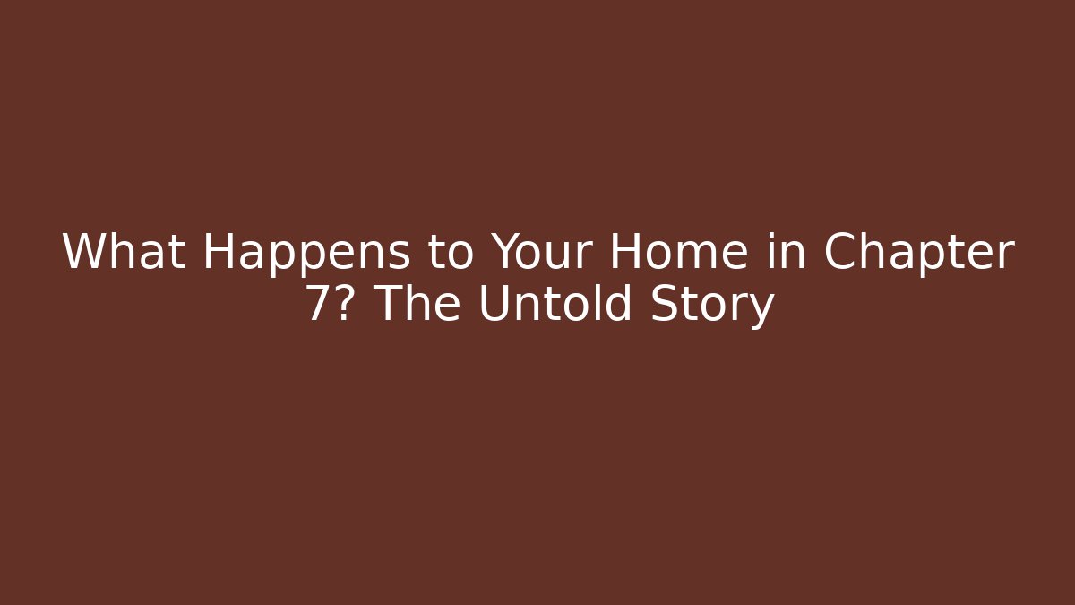 What Happens to Your Home in Chapter 7? The Untold Story