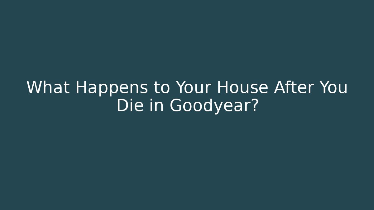What Happens to Your House After You Die in Goodyear?