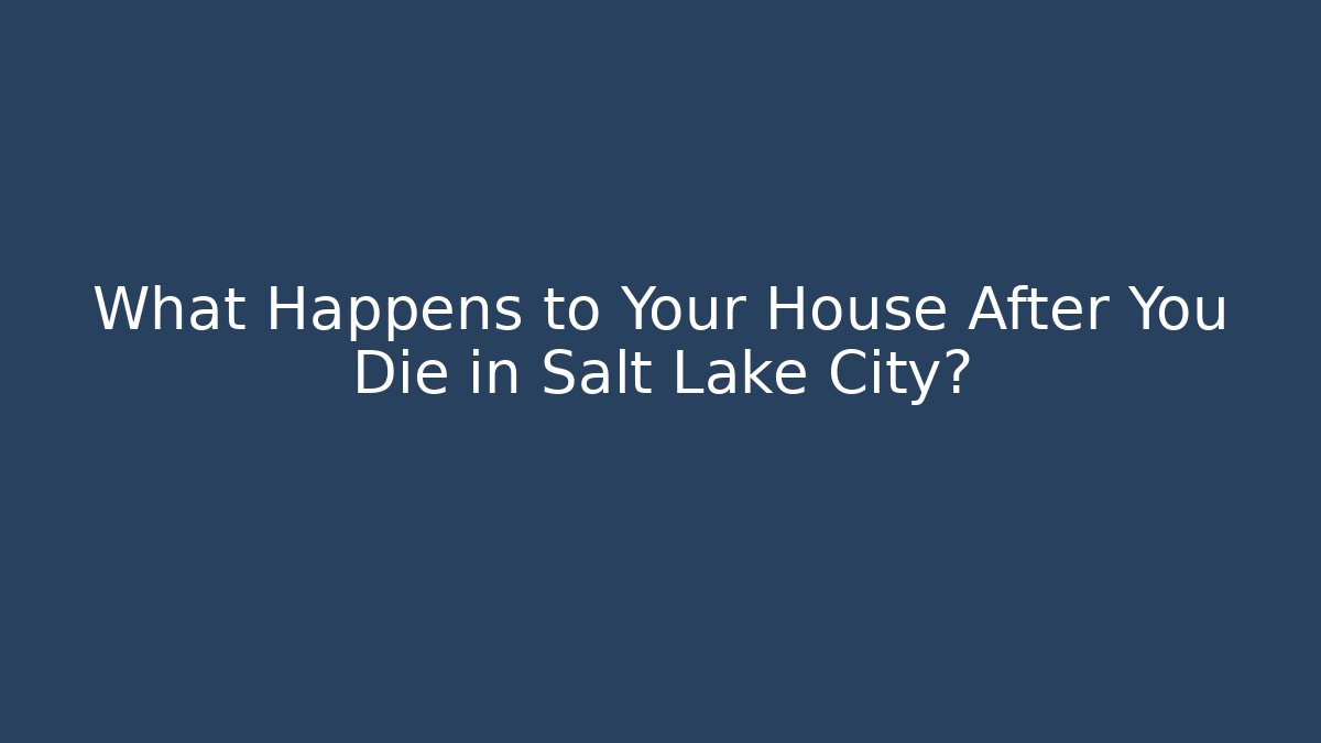 What Happens to Your House After You Die in Salt Lake City?