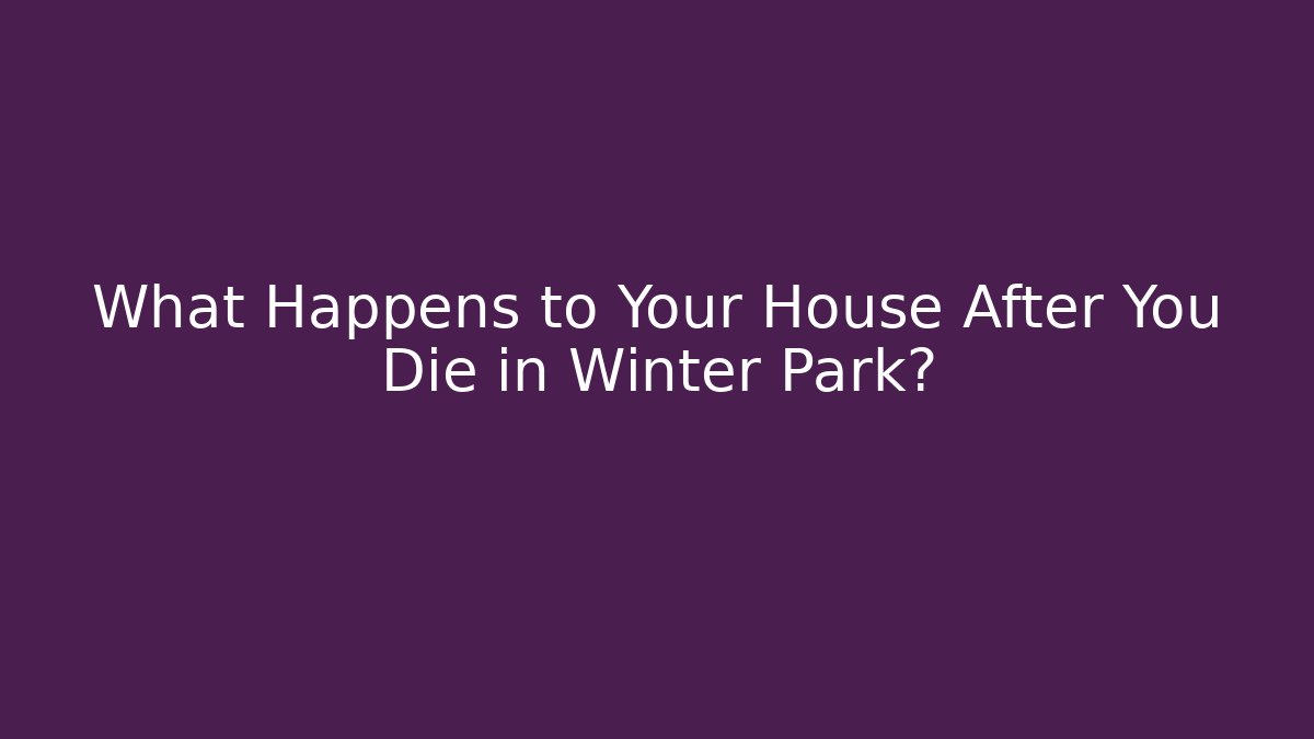 What Happens to Your House After You Die in Winter Park?