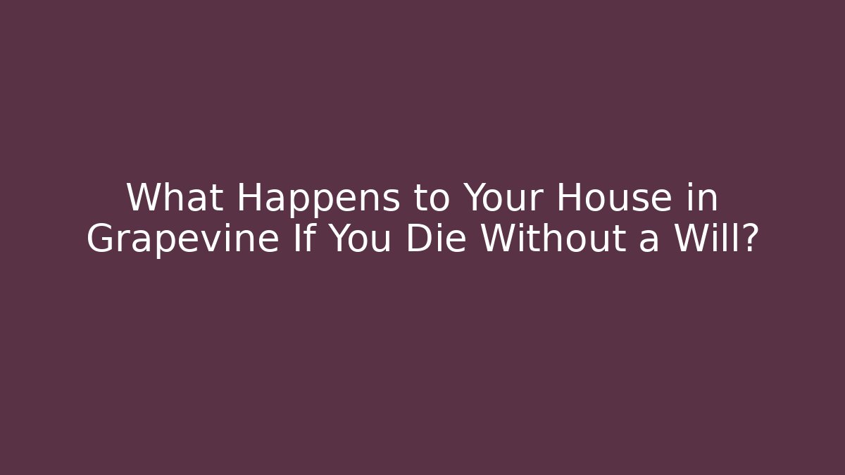 What Happens to Your House in Grapevine If You Die Without a Will?