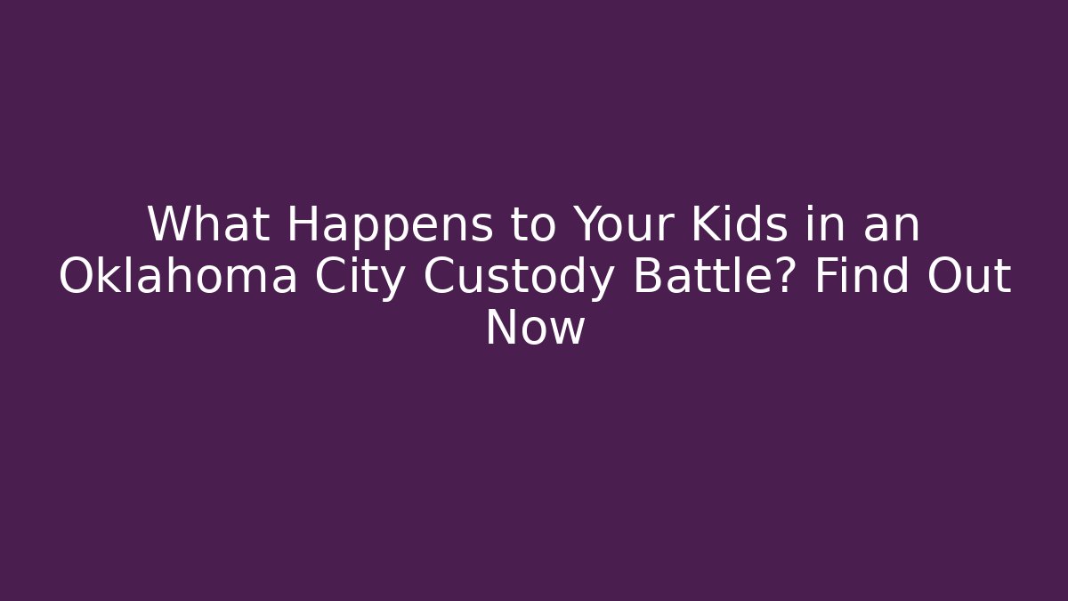What Happens to Your Kids in an Oklahoma City Custody Battle? Find Out Now