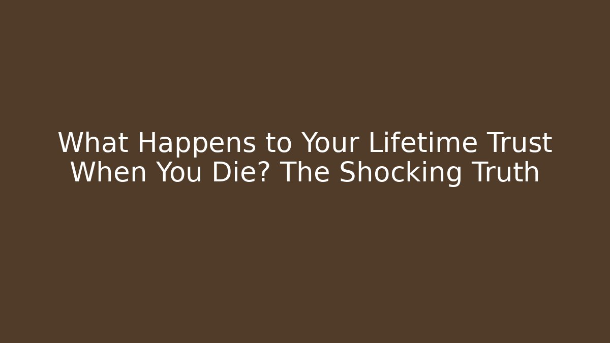 What Happens to Your Lifetime Trust When You Die? The Shocking Truth
