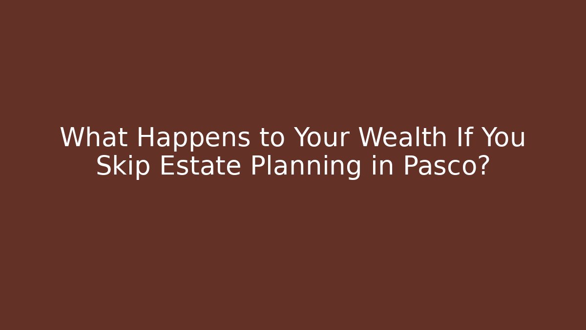 What Happens to Your Wealth If You Skip Estate Planning in Pasco?