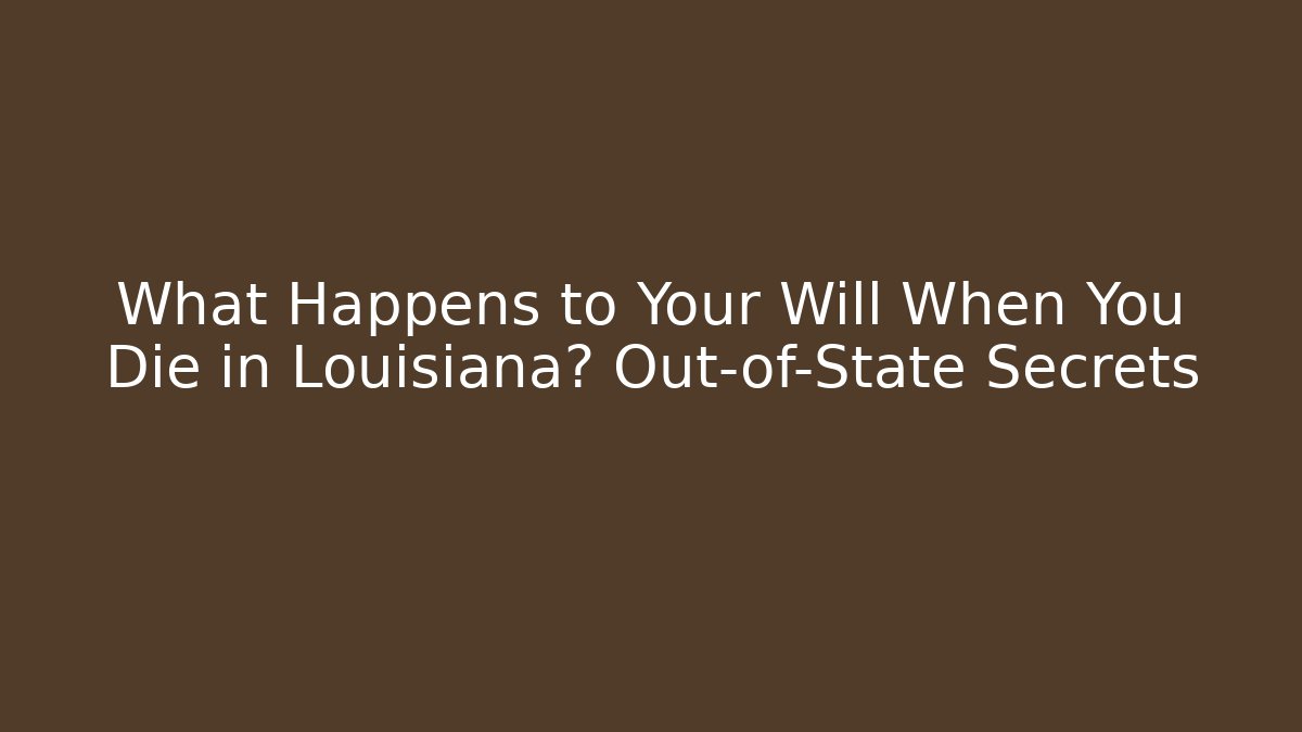 What Happens to Your Will When You Die in Louisiana? Out-of-State Secrets