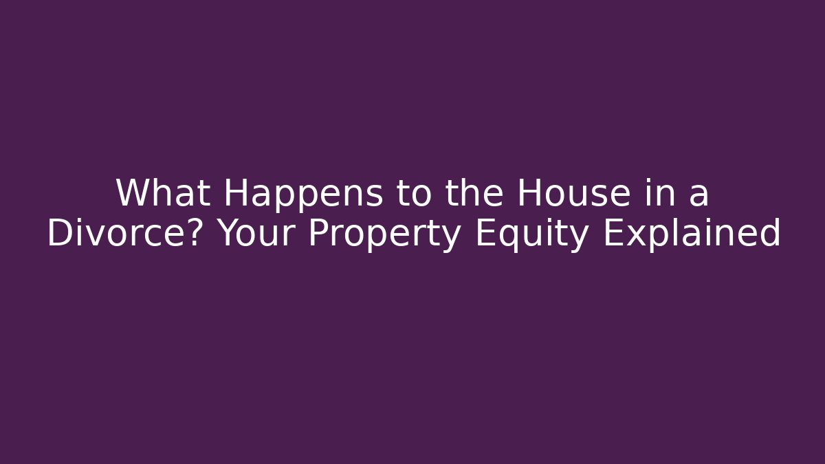 What Happens to the House in a Divorce? Your Property Equity Explained