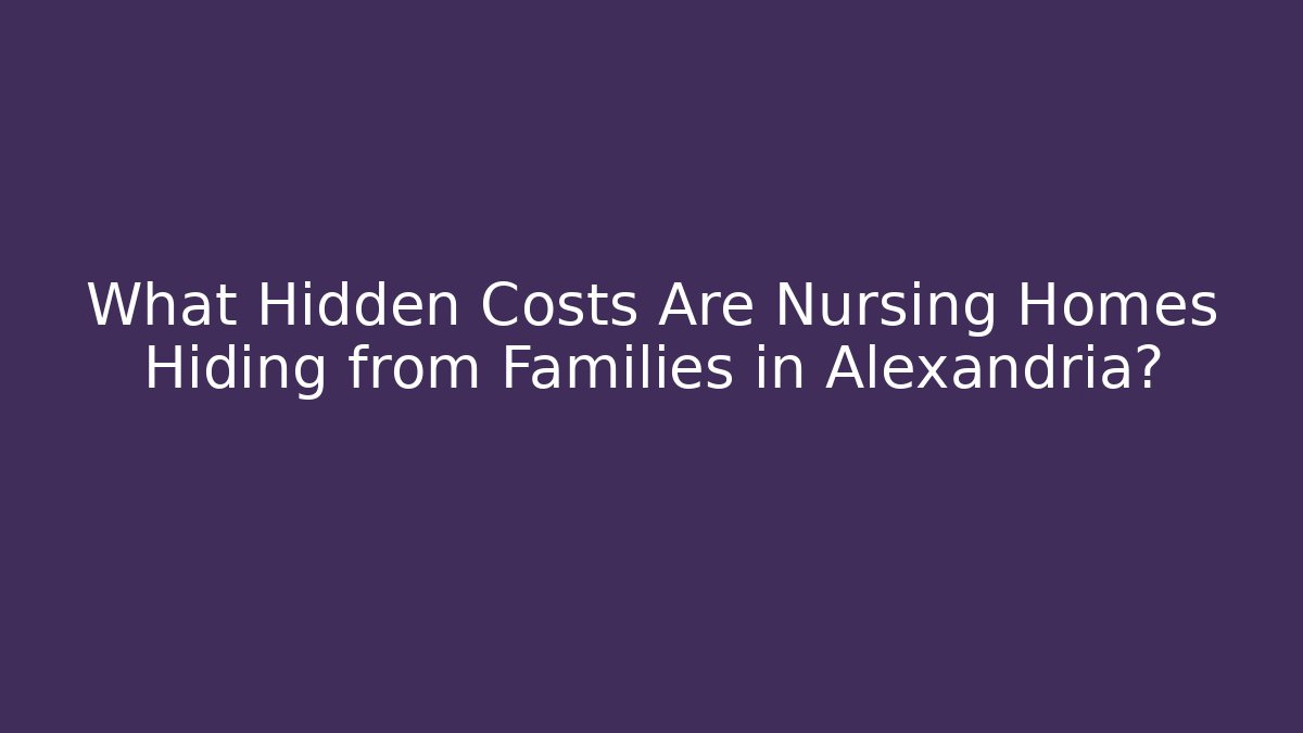 What Hidden Costs Are Nursing Homes Hiding from Families in Alexandria? - WealthxGroup