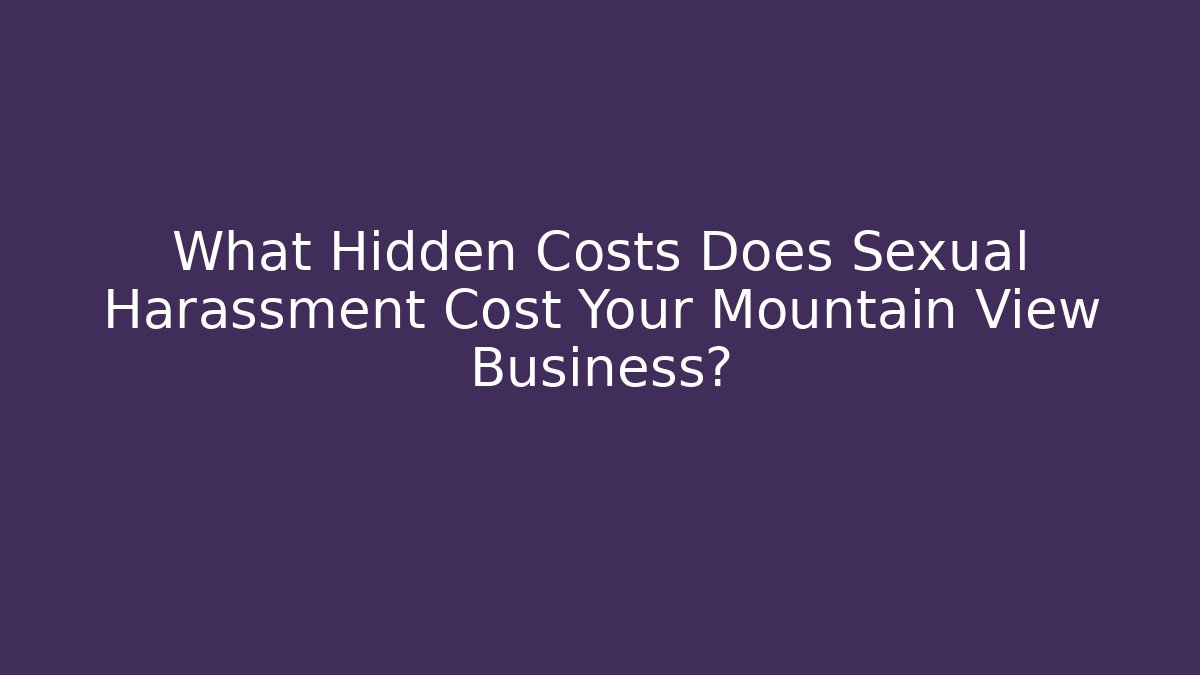 What Hidden Costs Does Sexual Harassment Cost Your Mountain View Business?