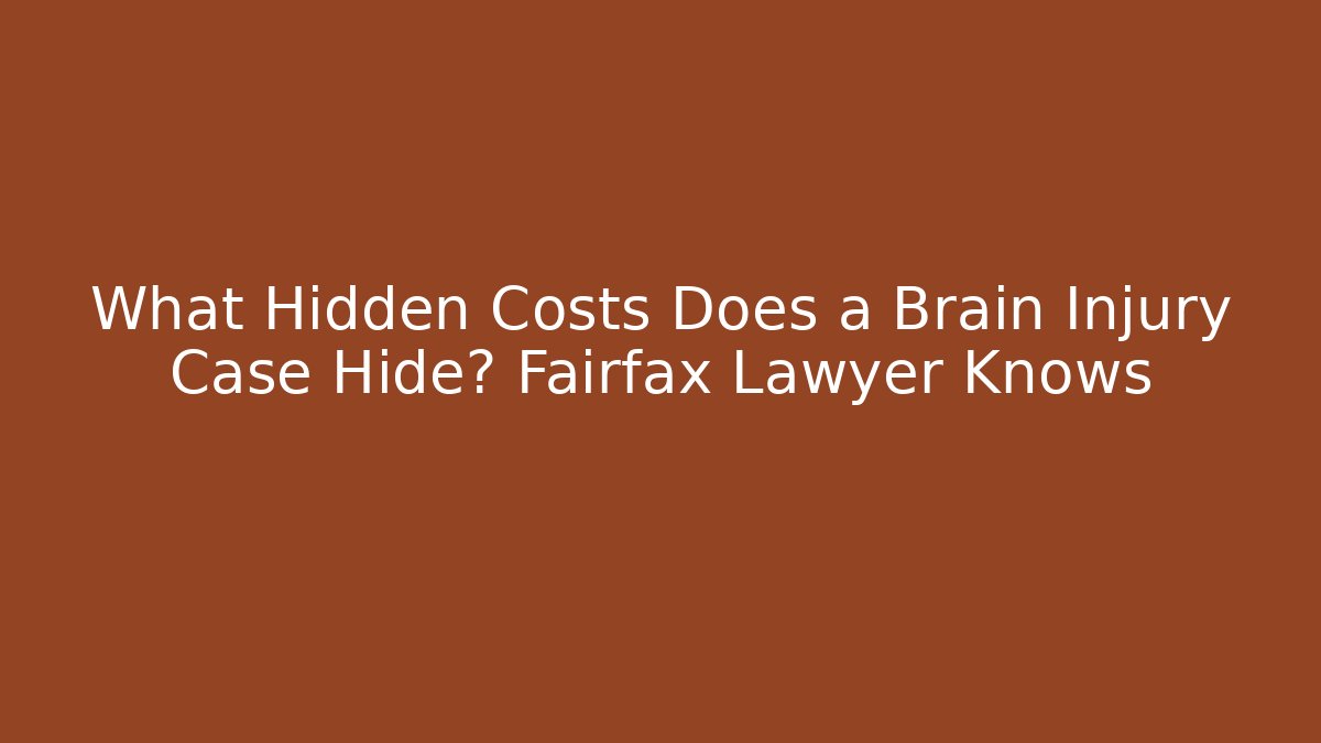 What Hidden Costs Does a Brain Injury Case Hide? Fairfax Lawyer Knows