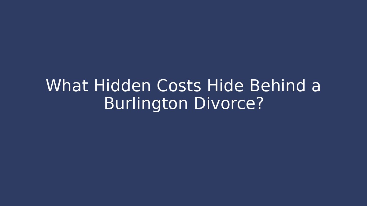 What Hidden Costs Hide Behind a Burlington Divorce?