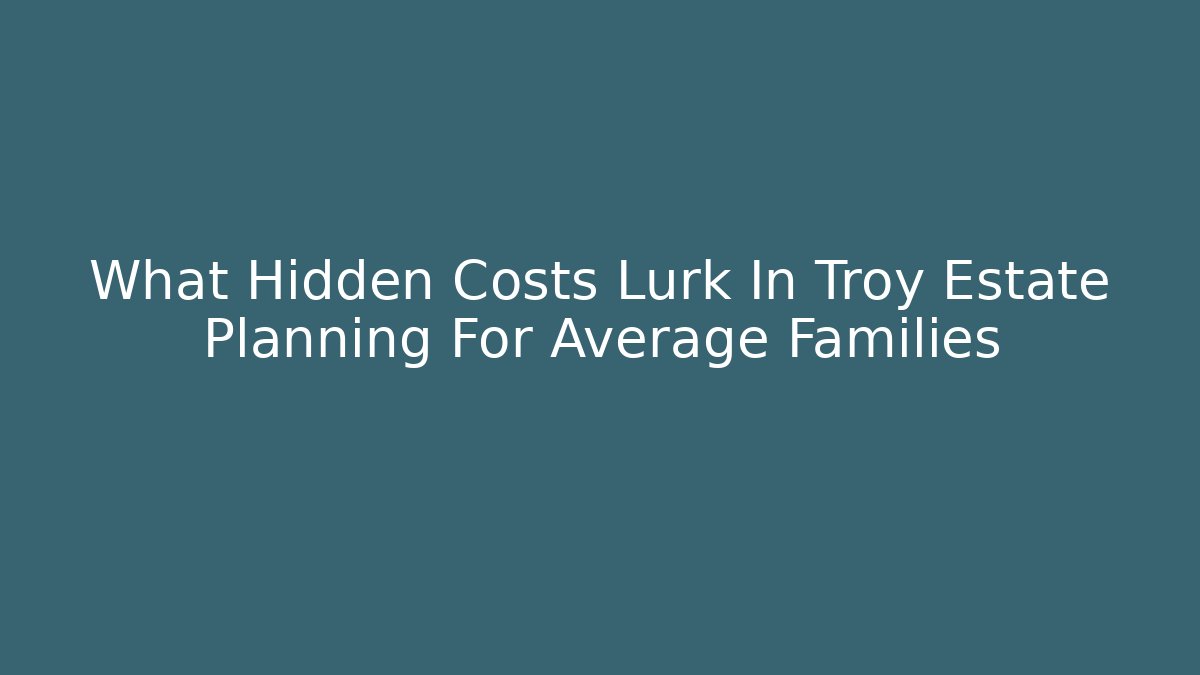 What Hidden Costs Lurk In Troy Estate Planning For Average Families