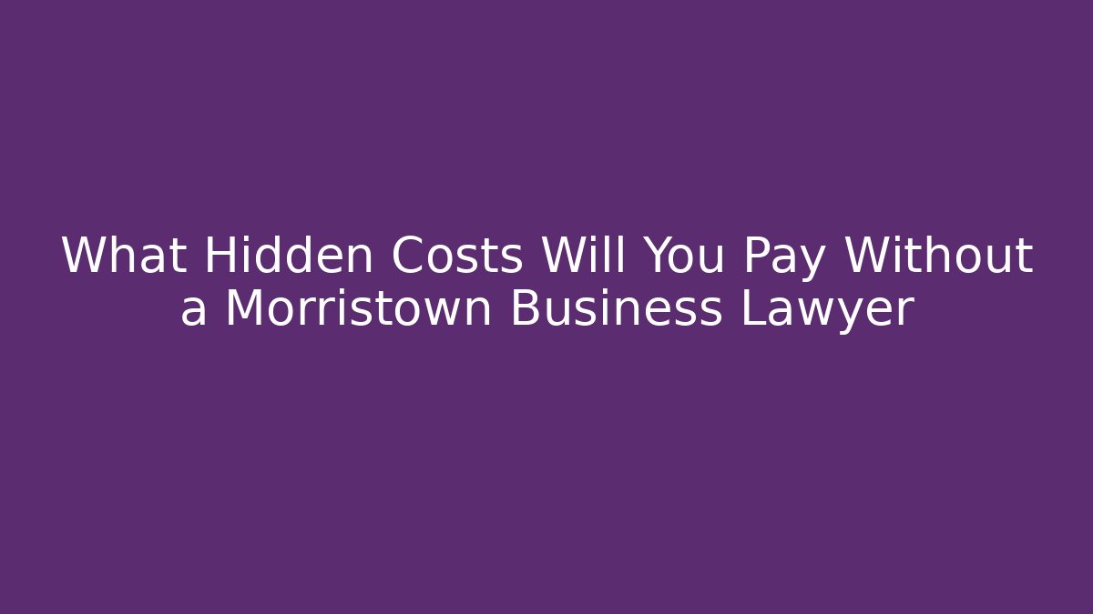 What Hidden Costs Will You Pay Without a Morristown Business Lawyer