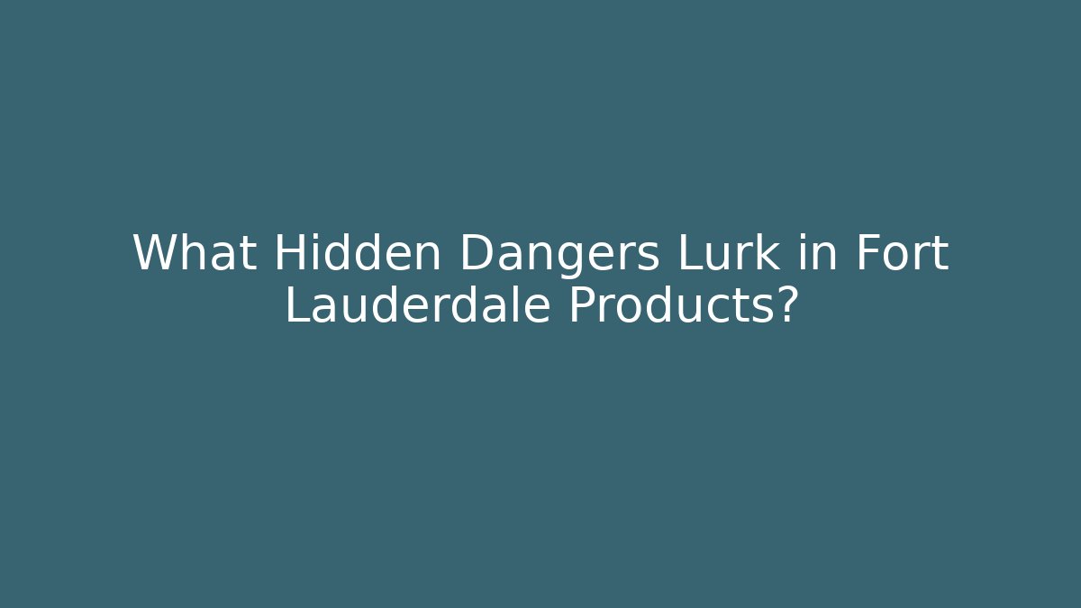 What Hidden Dangers Lurk in Fort Lauderdale Products?