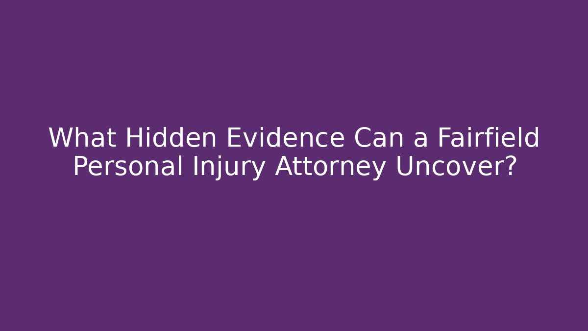 What Hidden Evidence Can a Fairfield Personal Injury Attorney Uncover?