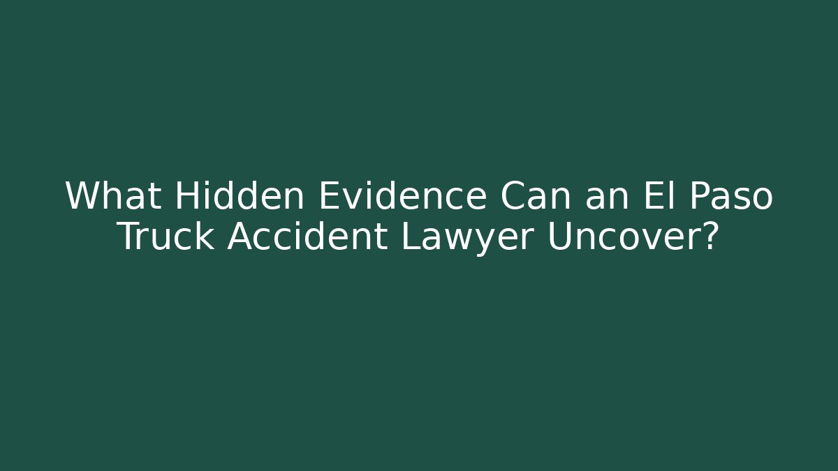 What Hidden Evidence Can an El Paso Truck Accident Lawyer Uncover?