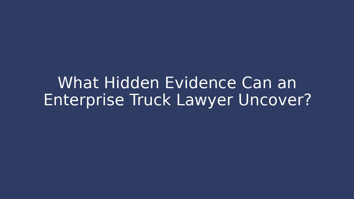What Hidden Evidence Can an Enterprise Truck Lawyer Uncover?