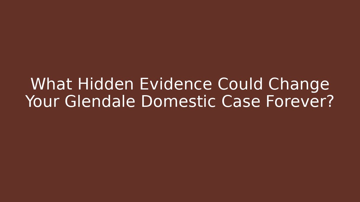 What Hidden Evidence Could Change Your Glendale Domestic Case Forever?