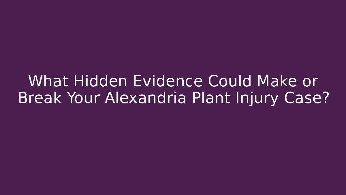What Hidden Evidence Could Make or Break Your Alexandria Plant Injury Case?