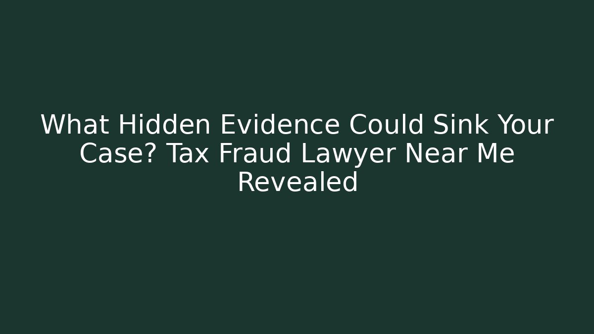 What Hidden Evidence Could Sink Your Case? Tax Fraud Lawyer Near Me Revealed