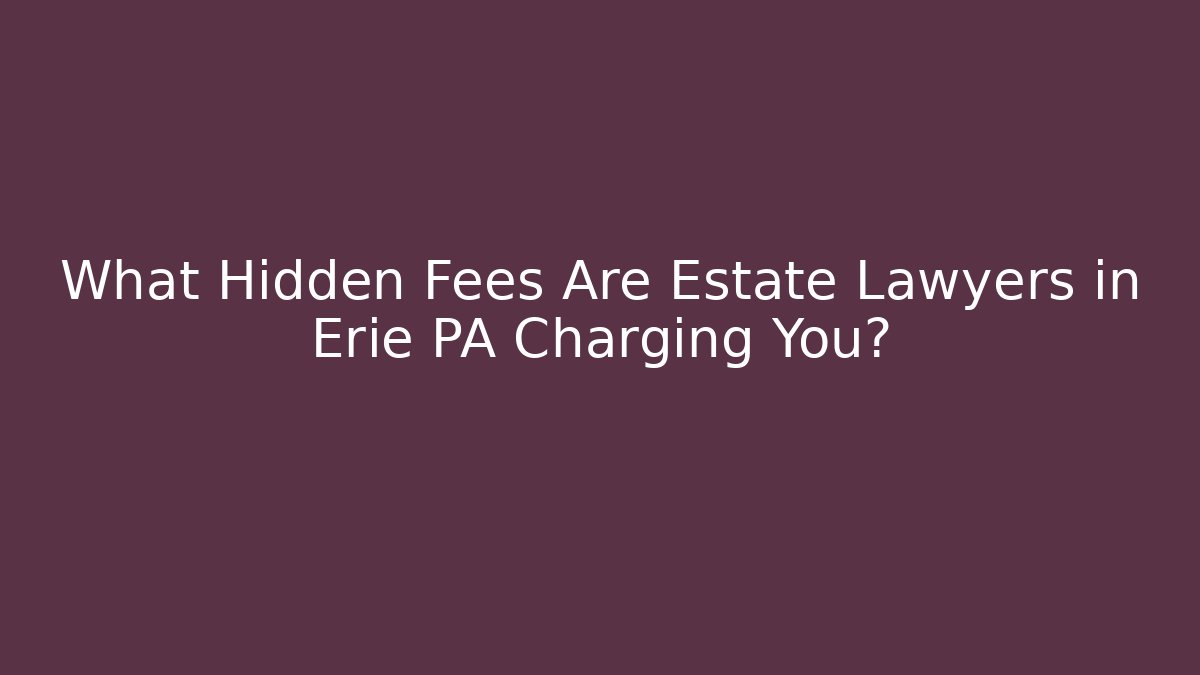 What Hidden Fees Are Estate Lawyers in Erie PA Charging You?