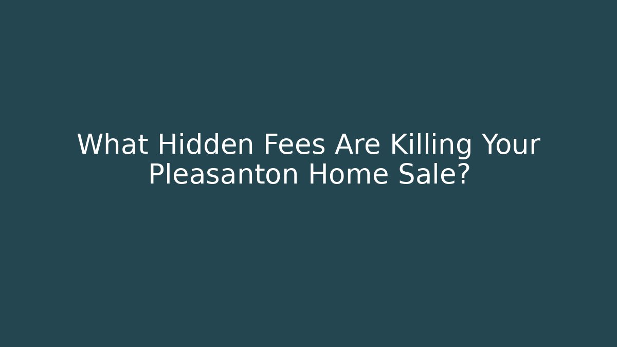 What Hidden Fees Are Killing Your Pleasanton Home Sale?