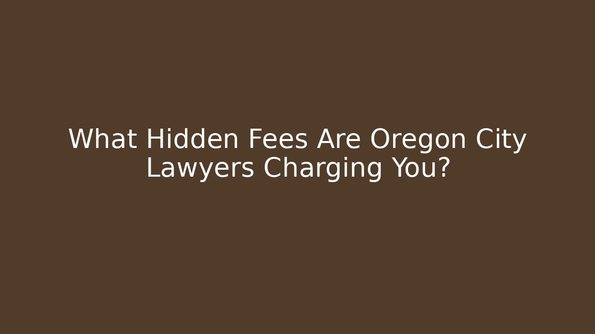 What Hidden Fees Are Oregon City Lawyers Charging You?