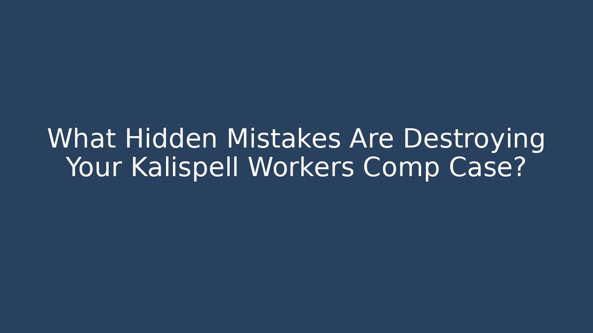 What Hidden Mistakes Are Destroying Your Kalispell Workers Comp Case?
