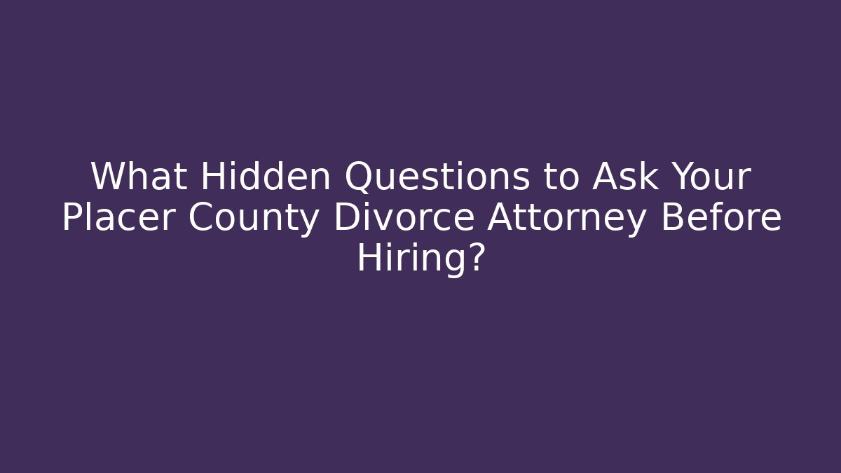 What Hidden Questions to Ask Your Placer County Divorce Attorney Before Hiring?